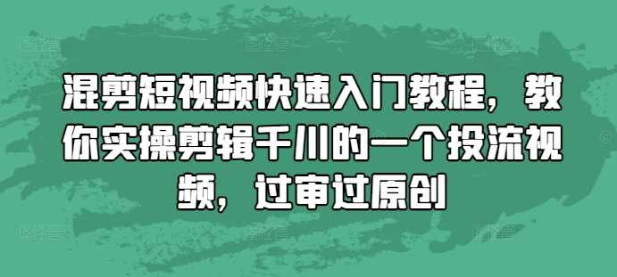 混剪短视频快速入门教程，教你实操剪辑千川的一个投流视频，过审过原创远创网-专注分享副业落地实操课程 – 全网首发_高质量项目输出远创网