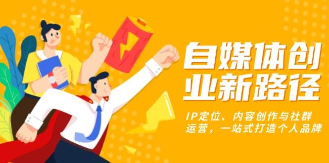 （13511期）自媒体创业新路径：IP定位、内容创作与社群运营，一站式打造个人品牌远创网-专注分享副业落地实操课程 – 全网首发_高质量项目输出远创网