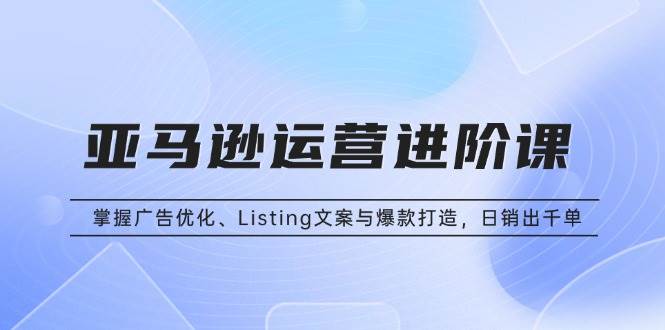 （13517期）亚马逊运营进阶课：掌握广告优化、Listing文案与爆款打造，日销出千单远创网-专注分享副业落地实操课程 – 全网首发_高质量项目输出远创网
