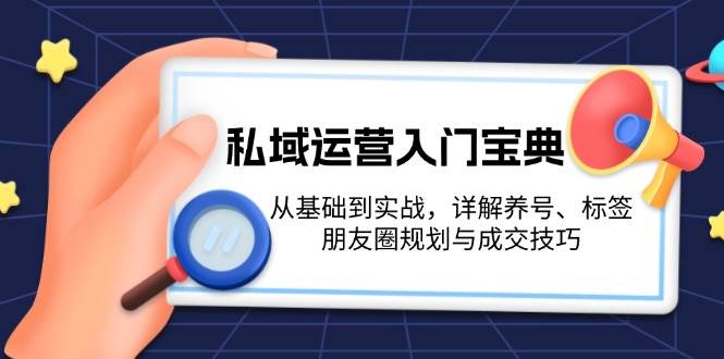 （13519期）私域运营入门宝典：从基础到实战，详解养号、标签、朋友圈规划与成交技巧远创网-专注分享副业落地实操课程 – 全网首发_高质量项目输出远创网