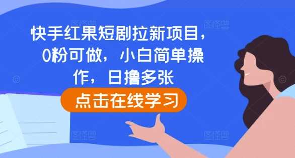 快手红果短剧拉新项目，0粉可做，小白简单操作，日撸多张远创网-专注分享副业落地实操课程 – 全网首发_高质量项目输出远创网