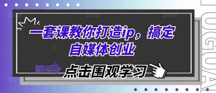 一套课教你打造ip，搞定自媒体创业远创网-专注分享副业落地实操课程 – 全网首发_高质量项目输出远创网