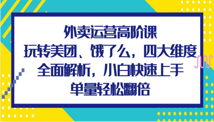 外卖运营高阶课，玩转美团、饿了么，四大维度全面解析，小白快速上手，单量轻松翻倍远创网-专注分享副业落地实操课程 – 全网首发_高质量项目输出远创网