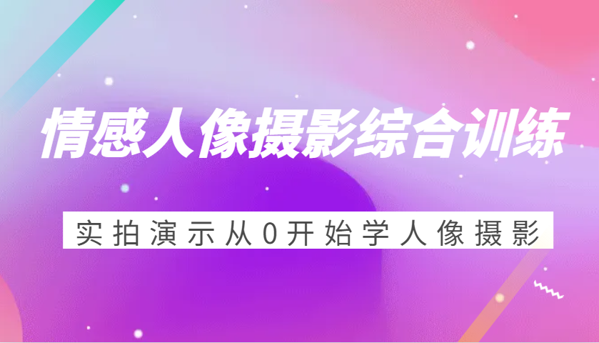 情感人像摄影综合训练，实拍演示从0开始学人像摄影（24节）远创网-专注分享副业落地实操课程 – 全网首发_高质量项目输出远创网