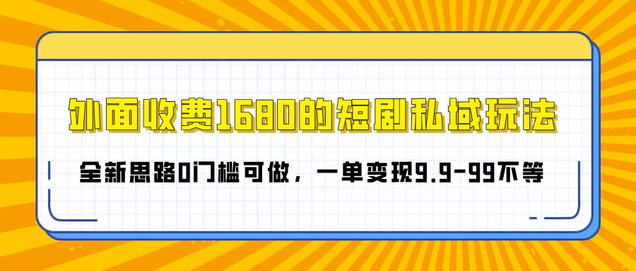 外面收费1680的短剧私域玩法，全新思路0门槛可做，一单变现9.9-99不等远创网-专注分享副业落地实操课程 – 全网首发_高质量项目输出远创网