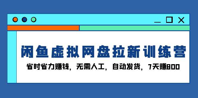 （13524期）闲鱼虚拟网盘拉新训练营：省时省力赚钱，无需人工，自动发货，7天赚800远创网-专注分享副业落地实操课程 – 全网首发_高质量项目输出远创网