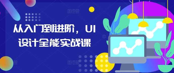 从入门到进阶，UI设计全能实战课远创网-专注分享副业落地实操课程 – 全网首发_高质量项目输出远创网