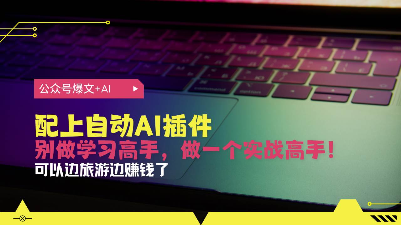 （13532期）公众号爆文配上自动AI插件，从注册到10W+，可以边旅游边赚钱了远创网-专注分享副业落地实操课程 – 全网首发_高质量项目输出远创网
