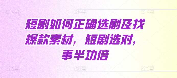 短剧如何正确选剧及找爆款素材，短剧选对，事半功倍远创网-专注分享副业落地实操课程 – 全网首发_高质量项目输出远创网
