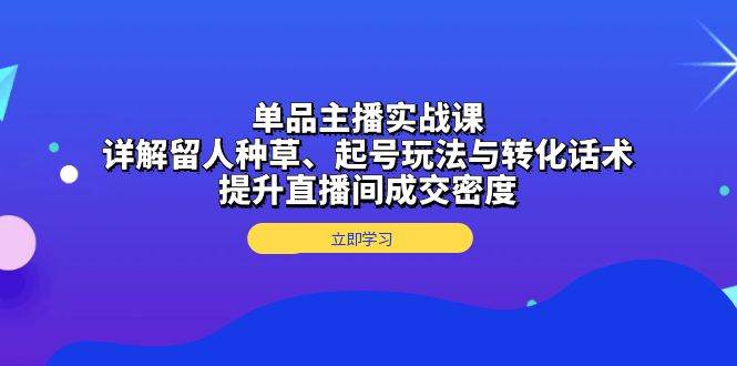 （13546期）单品主播实战课：详解留人种草、起号玩法与转化话术，提升直播间成交密度远创网-专注分享副业落地实操课程 – 全网首发_高质量项目输出远创网