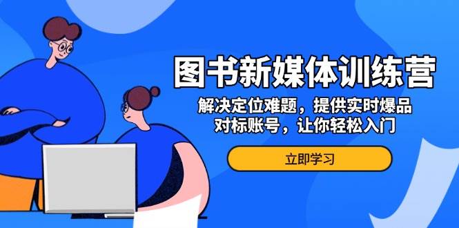 （13550期）图书新媒体训练营，解决定位难题，提供实时爆品、对标账号，让你轻松入门远创网-专注分享副业落地实操课程 – 全网首发_高质量项目输出远创网