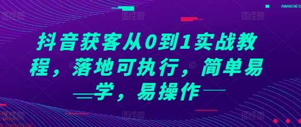 抖音获客从0到1实战教程，落地可执行，简单易学，易操作远创网-专注分享副业落地实操课程 – 全网首发_高质量项目输出远创网