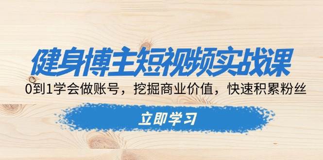 健身博主短视频实战课：0到1学会做账号，挖掘商业价值，快速积累粉丝远创网-专注分享副业落地实操课程 – 全网首发_高质量项目输出远创网