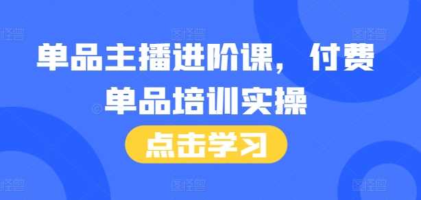 单品主播进阶课，付费单品培训实操，46节完整+话术本远创网-专注分享副业落地实操课程 – 全网首发_高质量项目输出远创网