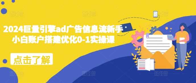 2024巨量引擎ad广告信息流新手小白账户搭建优化0-1实操课远创网-专注分享副业落地实操课程 – 全网首发_高质量项目输出远创网