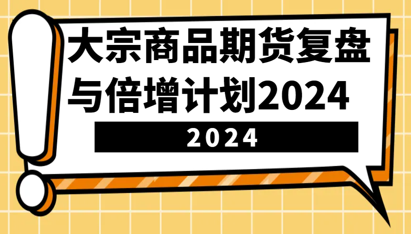 大宗商品期货，复盘与倍增计划2024（10节课）远创网-专注分享副业落地实操课程 – 全网首发_高质量项目输出远创网