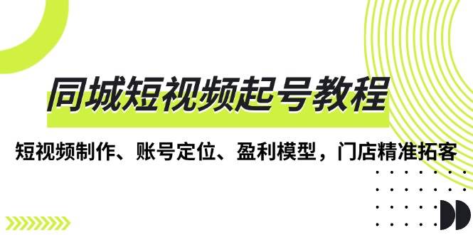 同城短视频起号教程，短视频制作、账号定位、盈利模型，门店精准拓客远创网-专注分享副业落地实操课程 – 全网首发_高质量项目输出远创网