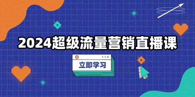 2024超级流量营销直播课，低成本打法，提升流量转化率，案例拆解爆款远创网-专注分享副业落地实操课程 – 全网首发_高质量项目输出远创网