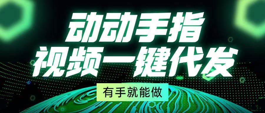 （13572期）动动手指，视频一键代发，有手就能做远创网-专注分享副业落地实操课程 – 全网首发_高质量项目输出远创网