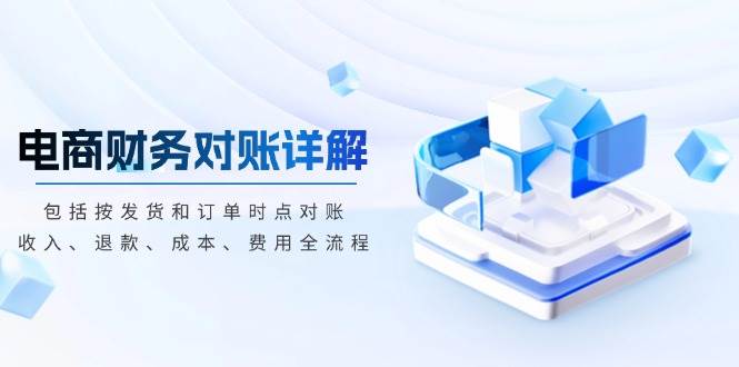 （13586期）电商财务对账详解，包括按发货和订单时点对账，收入、退款、成本、费用远创网-专注分享副业落地实操课程 – 全网首发_高质量项目输出远创网