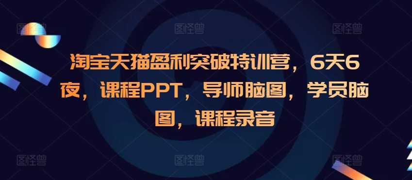 淘宝天猫盈利突破特训营，6天6夜，课程PPT，导师脑图，学员脑图，课程录音远创网-专注分享副业落地实操课程 – 全网首发_高质量项目输出远创网