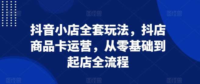 抖音小店全套玩法，抖店商品卡运营，从零基础到起店全流程远创网-专注分享副业落地实操课程 – 全网首发_高质量项目输出远创网