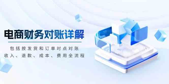 电商财务对账详解，包括按发货和订单时点对账，收入、退款、成本、费用远创网-专注分享副业落地实操课程 – 全网首发_高质量项目输出远创网
