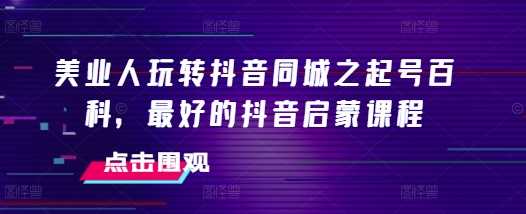 美业人玩转抖音同城之起号百科，最好的抖音启蒙课程远创网-专注分享副业落地实操课程 – 全网首发_高质量项目输出远创网