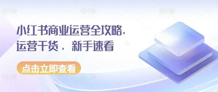 小红书商业运营全攻略，运营干货 ，新手速看远创网-专注分享副业落地实操课程 – 全网首发_高质量项目输出远创网