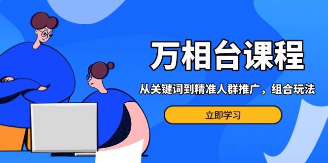 （13595期）万相台课程：从关键词到精准人群推广，组合玩法高效应对多场景电商营销…远创网-专注分享副业落地实操课程 – 全网首发_高质量项目输出远创网