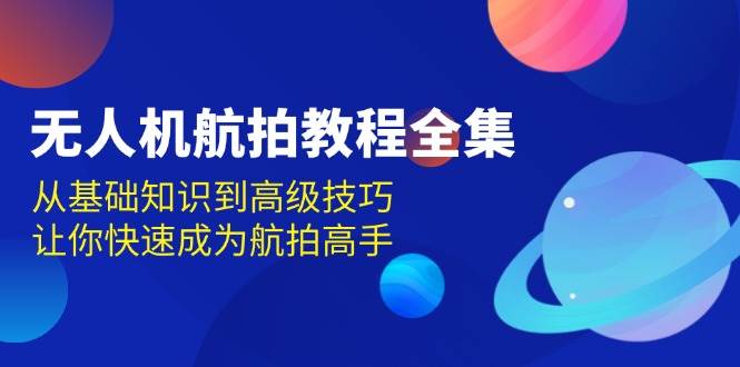 （13596期）无人机-航拍教程全集，从基础知识到高级技巧，让你快速成为航拍高手远创网-专注分享副业落地实操课程 – 全网首发_高质量项目输出远创网