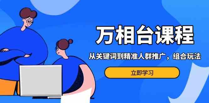 万相台课程：从关键词到精准人群推广，组合玩法高效应对多场景电商营销远创网-专注分享副业落地实操课程 – 全网首发_高质量项目输出远创网