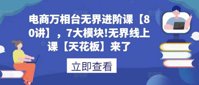 电商万相台无界进阶课【80讲】，7大模块!无界线上课【天花板】来了远创网-专注分享副业落地实操课程 – 全网首发_高质量项目输出远创网