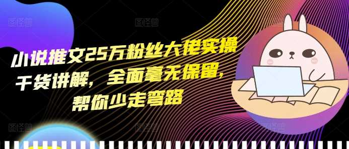 小说推文25万粉丝大佬实操干货讲解，全面毫无保留，帮你少走弯路远创网-专注分享副业落地实操课程 – 全网首发_高质量项目输出远创网