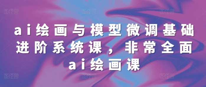 ai绘画与模型微调基础进阶系统课，非常全面ai绘画课(68节)远创网-专注分享副业落地实操课程 – 全网首发_高质量项目输出远创网