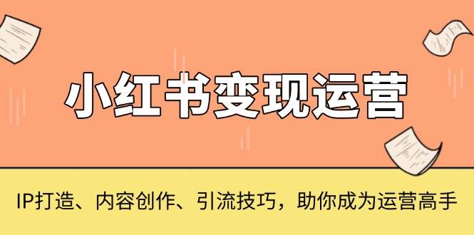 （13609期）小红书变现运营，IP打造、内容创作、引流技巧，助你成为运营高手远创网-专注分享副业落地实操课程 – 全网首发_高质量项目输出远创网