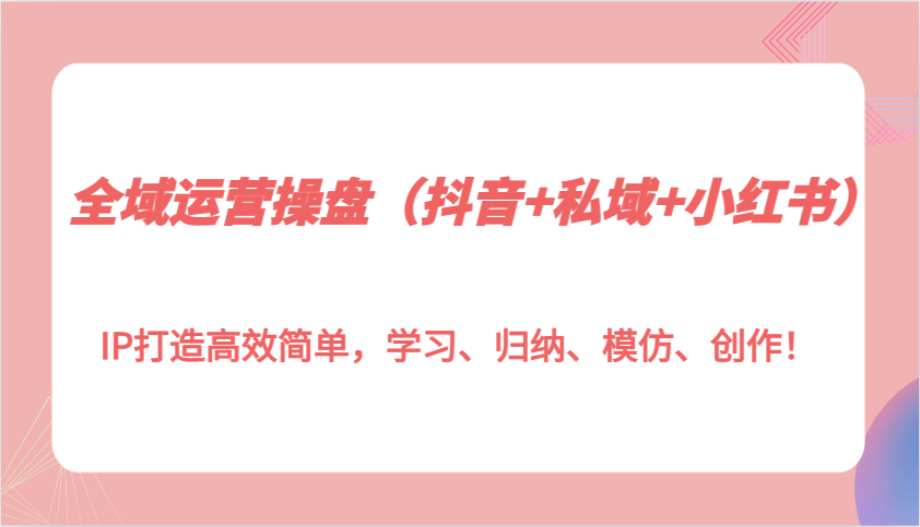 全域运营操盘（抖音+私域+小红书）IP打造高效简单，学习、归纳、模仿、创作！远创网-专注分享副业落地实操课程 – 全网首发_高质量项目输出远创网