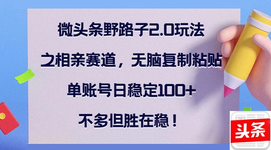 微头条野路子2.0玩法之相亲赛道，无脑复制粘贴，单账号日稳定100+，不多但胜在稳！远创网-专注分享副业落地实操课程 – 全网首发_高质量项目输出远创网