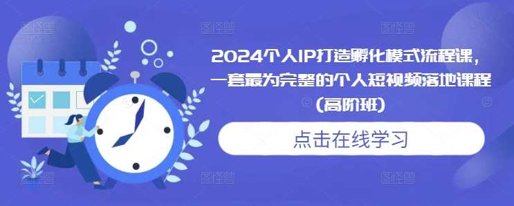 2024个人IP打造孵化模式流程课，一套最为完整的个人短视频落地课程(高阶班)远创网-专注分享副业落地实操课程 – 全网首发_高质量项目输出远创网