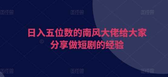 日入五位数的南风大佬给大家分享做短剧的经验远创网-专注分享副业落地实操课程 – 全网首发_高质量项目输出远创网