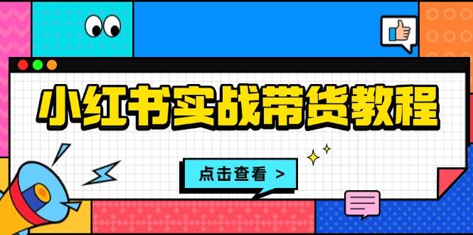 （13615期）小红书实战带货教程：从开店到选品、笔记制作、发货、售后等全方位指导远创网-专注分享副业落地实操课程 – 全网首发_高质量项目输出远创网