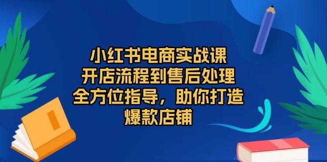 （13616期）小红书电商实战课，开店流程到售后处理，全方位指导，助你打造爆款店铺远创网-专注分享副业落地实操课程 – 全网首发_高质量项目输出远创网