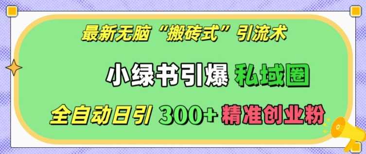 最新无脑“搬砖式”引流术，小绿书引爆私域圈，全自动日引300+精准创业粉【揭秘】远创网-专注分享副业落地实操课程 – 全网首发_高质量项目输出远创网