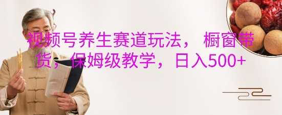 视频号养生赛道玩法， 橱窗带货，保姆级教学，日入5张远创网-专注分享副业落地实操课程 – 全网首发_高质量项目输出远创网