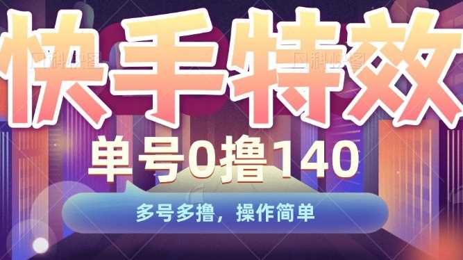 快手特效项目，单号0撸140，多号多撸，操作简单【揭秘】远创网-专注分享副业落地实操课程 – 全网首发_高质量项目输出远创网