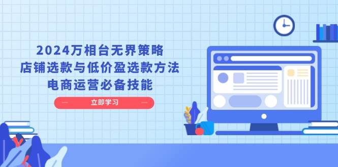 （13633期）2024万相台无界策略，店铺选款与低价盈选款方法，电商运营必备技能远创网-专注分享副业落地实操课程 – 全网首发_高质量项目输出远创网