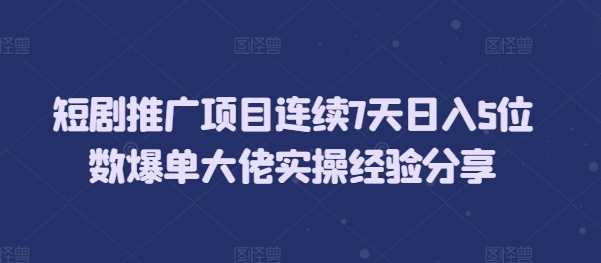 短剧推广项目连续7天日入5位数爆单大佬实操经验分享远创网-专注分享副业落地实操课程 – 全网首发_高质量项目输出远创网