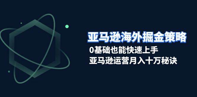 （13644期）亚马逊海外掘金策略，0基础也能快速上手，亚马逊运营月入十万秘诀远创网-专注分享副业落地实操课程 – 全网首发_高质量项目输出远创网