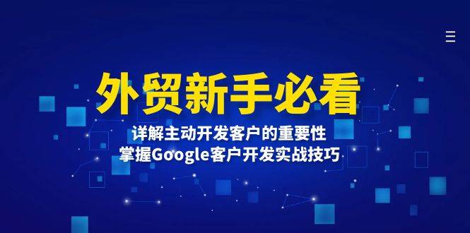 （13645期）外贸新手必看，详解主动开发客户的重要性，掌握Google客户开发实战技巧远创网-专注分享副业落地实操课程 – 全网首发_高质量项目输出远创网