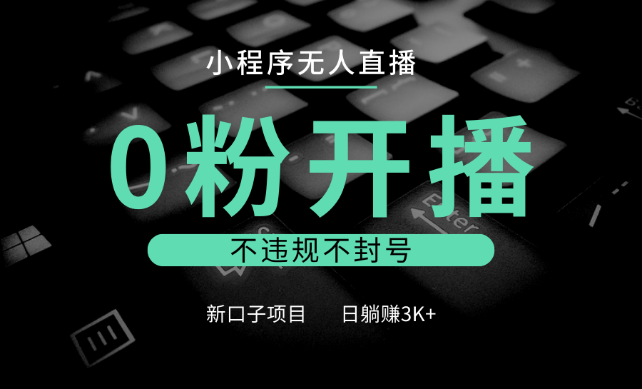 小程序无人直播，0粉开播，不违规不封号，新口子项目，小白日躺赚3K+远创网-专注分享副业落地实操课程 – 全网首发_高质量项目输出远创网